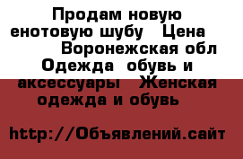 Продам новую енотовую шубу › Цена ­ 20 000 - Воронежская обл. Одежда, обувь и аксессуары » Женская одежда и обувь   